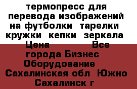 термопресс для перевода изображений на футболки, тарелки, кружки, кепки, зеркала › Цена ­ 30 000 - Все города Бизнес » Оборудование   . Сахалинская обл.,Южно-Сахалинск г.